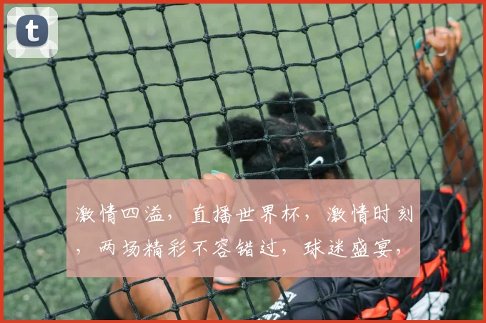 激情四溢，直播世界杯，激情时刻，两场精彩不容错过，球迷盛宴，尽在眼前