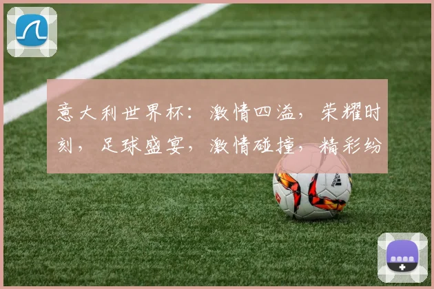 意大利世界杯：激情四溢，荣耀时刻，足球盛宴，激情碰撞，精彩纷呈，不容错过