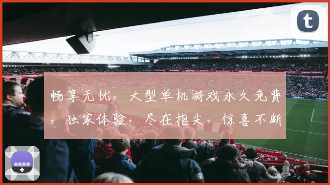 畅享无忧，大型单机游戏永久免费，独家体验，尽在指尖，惊喜不断，不容错过，