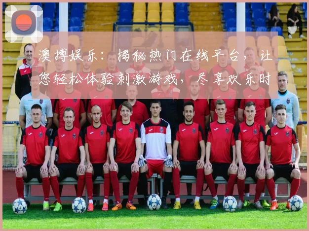 澳搏娱乐：揭秘热门在线平台，让您轻松体验刺激游戏，尽享欢乐时光，不容错过