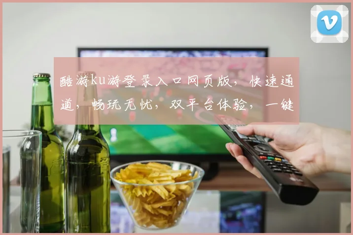 酷游ku游登录入口网页版，快速通道，畅玩无忧，双平台体验，一键登录