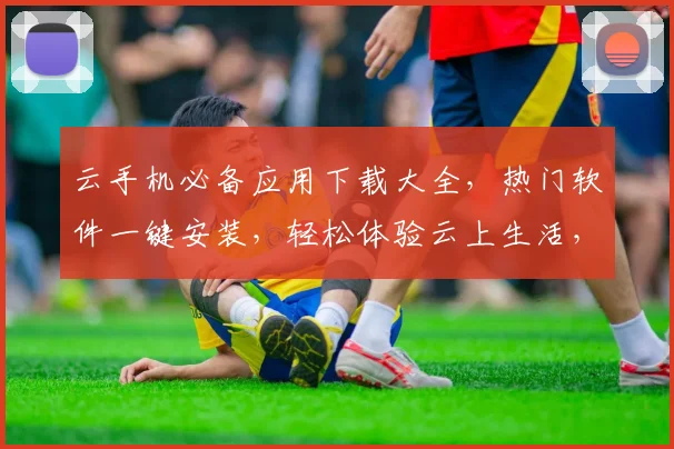 云手机必备应用下载大全，热门软件一键安装，轻松体验云上生活，三步搞定
