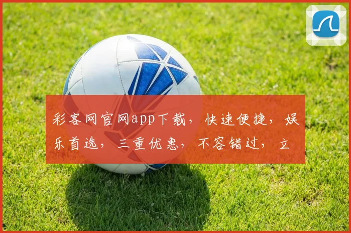 彩客网官网app下载，快速便捷，娱乐首选，三重优惠，不容错过，立即下载体验