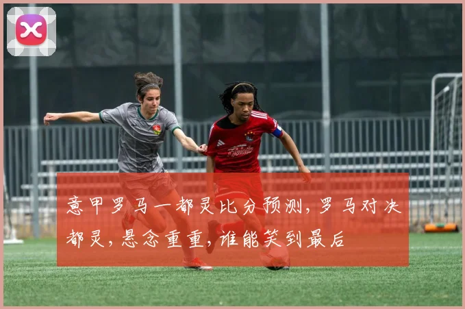 意甲罗马一都灵比分预测,罗马对决都灵,悬念重重,谁能笑到最后