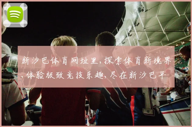 新沙巴体育网址里,探索体育新境界,体验极致竞技乐趣,尽在新沙巴平台