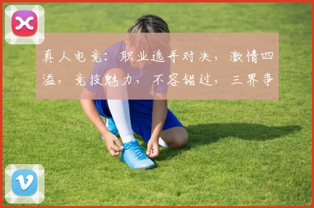 真人电竞：职业选手对决，激情四溢，竞技魅力，不容错过，三界争霸，精彩纷呈。